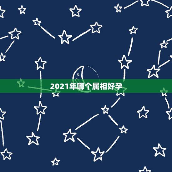 2021年哪个属相好孕,2021年运势最好的属相排名是怎么样的? 2021年哪个属相好孕,2021年运势最好的属相排名是怎么样的?