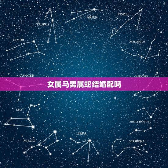 女属马男属蛇结婚配吗,属蛇和属马相配吗? 女属马男属蛇结婚配吗,属蛇和属马相配吗?
