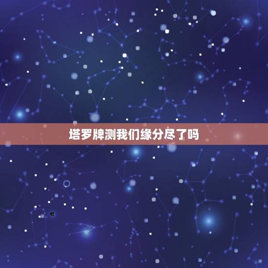 塔罗牌测我们缘分尽了吗,塔罗占卜:我们缘尽了吗 塔罗牌测我们缘分尽了吗,塔罗占卜:我们缘尽了吗