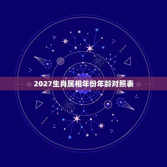 2027生肖属相年份年龄对照表，十二生肖岁数年龄表