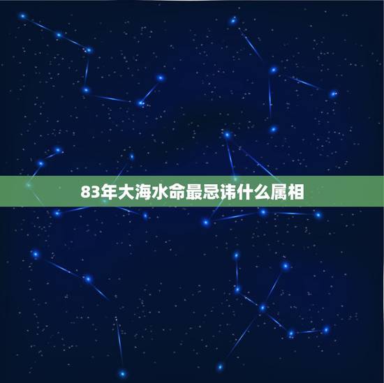 83年大海水命最忌讳什么属相，农历1983年出生的大海水命五行里面缺什