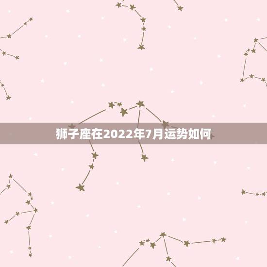狮子座在2022年7月运势如何,1990年7月24号早上9点多出生的女 狮子座在2022年7月运势如何,1990年7月24号早上9点多出生的女