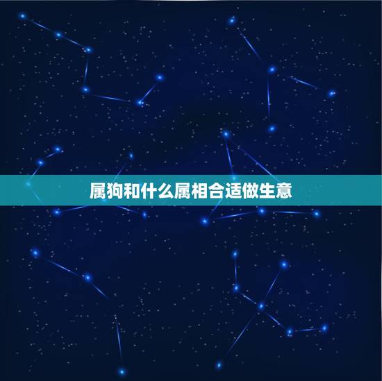属狗和什么属相合适做生意,属狗和属猴的人可以合伙做生意吗 属狗和什么属相合适做生意,属狗和属猴的人可以合伙做生意吗