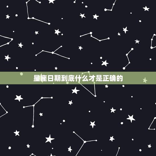 星座日期到底什么才是正确的,十二星座的日期到底是如何划分的?要准确的 星座日期到底什么才是正确的,十二星座的日期到底是如何划分的?要准确的
