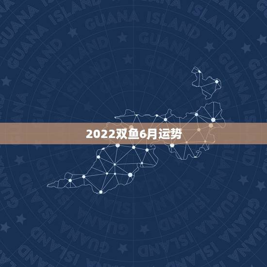 2022双鱼6月运势,双鱼座六月份的运势怎么样? 2022双鱼6月运势,双鱼座六月份的运势怎么样?