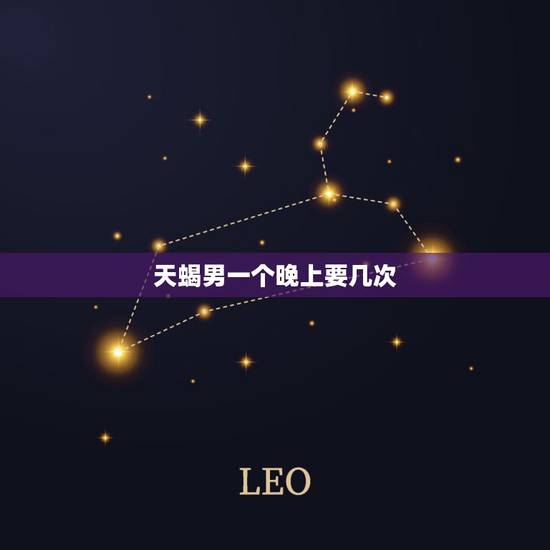 天蝎男一个晚上要几次,天蝎男暗示你几次没反应 天蝎男一个晚上要几次,天蝎男暗示你几次没反应