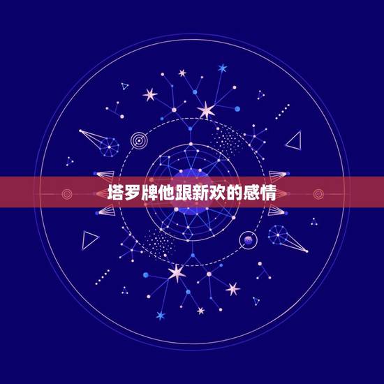 塔罗牌他跟新欢的感情,求高手解答!爱情塔罗牌中,爱情牌阵之新的恋 塔罗牌他跟新欢的感情,求高手解答!爱情塔罗牌中,爱情牌阵之新的恋