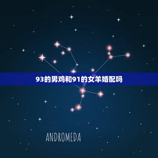 93的男鸡和91的女羊婚配吗,女91年属羊与男93年属鸡的配吗 93的男鸡和91的女羊婚配吗,女91年属羊与男93年属鸡的配吗