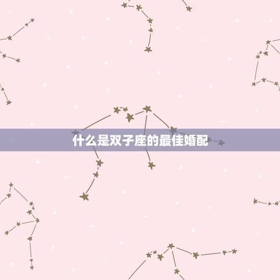 什么是双子座的最佳婚配,双子座的最佳配偶是什么星座? 什么是双子座的最佳婚配,双子座的最佳配偶是什么星座?