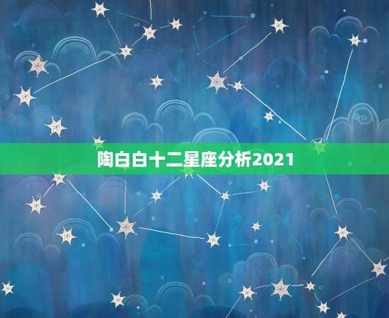 陶白白十二星座分析2021,陶白白是谁? 陶白白十二星座分析2021,陶白白是谁?