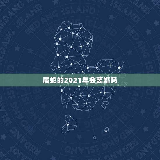 属蛇的2021年会离婚吗，2021年属蛇人的全年运势男性
