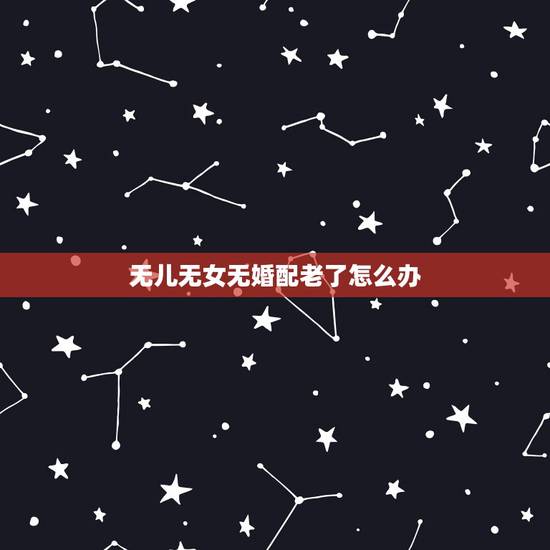 无儿无女无婚配老了怎么办,一个人不结婚无儿无女老了会遇到哪些困难 无儿无女无婚配老了怎么办,一个人不结婚无儿无女老了会遇到哪些困难