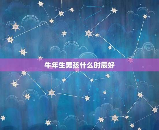 牛年生男孩什么时辰好,男孩出生的四个更佳时辰 牛年生男孩什么时辰好,男孩出生的四个更佳时辰