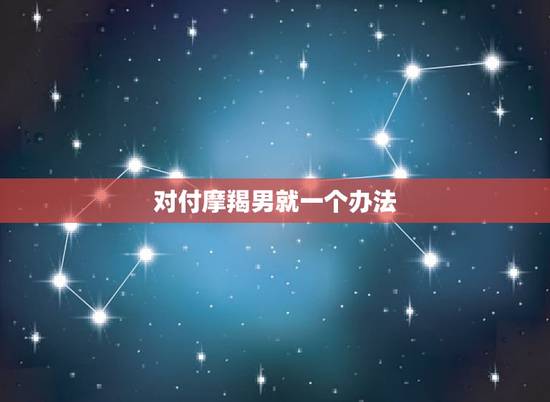 对付摩羯男就一个办法,摩羯座男脾气古怪,喜怒无常,怎样对付? 对付摩羯男就一个办法,摩羯座男脾气古怪,喜怒无常,怎样对付?