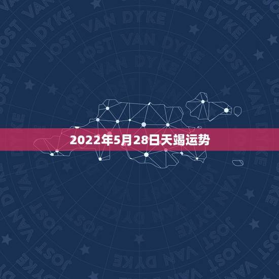 2022年5月28日天竭运势,天蝎座明年运势? 2022年5月28日天竭运势,天蝎座明年运势?