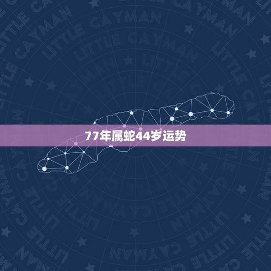 77年属蛇44岁运势,77年属蛇44岁婚姻状况 77年属蛇44岁运势,77年属蛇44岁婚姻状况