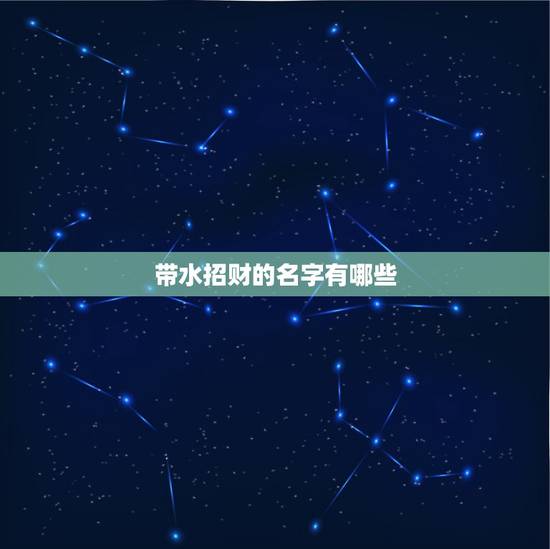 带水招财的名字有哪些，生辰八字缺水，有没有带水的好名字呢？