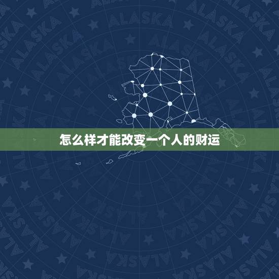 怎么样才能改变一个人的财运，请问怎么样才能改变一个人的运气？