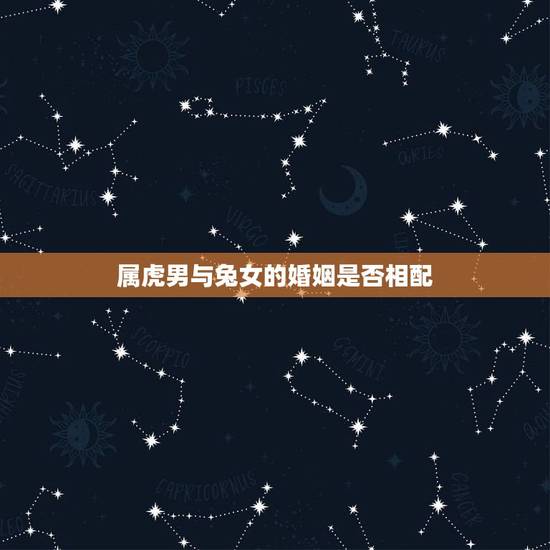 属虎男与兔女的婚姻是否相配,男属虎女属兔结合好不好 属虎男与兔女的婚姻是否相配,男属虎女属兔结合好不好