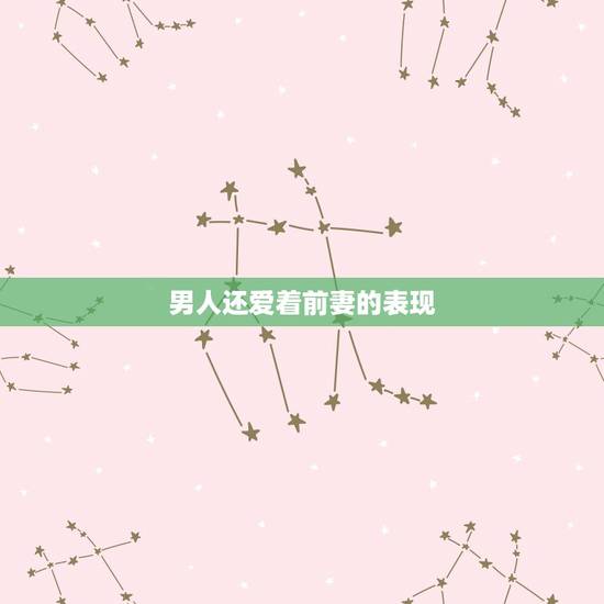 男人还爱着前妻的表现，男人还爱前妻的表现