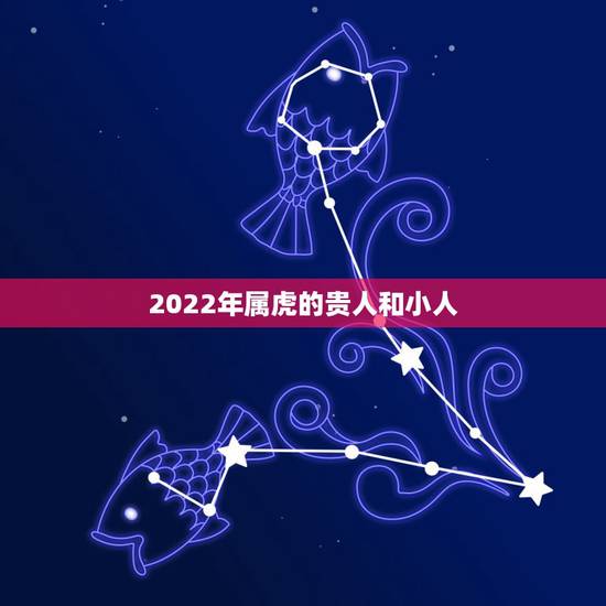 2022年属虎的贵人和小人，属虎人2022 年桃花贵人