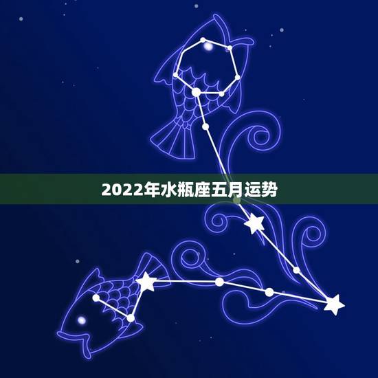 2022年水瓶座五月运势,水瓶座1月运势2022年 2022年水瓶座五月运势,水瓶座1月运势2022年