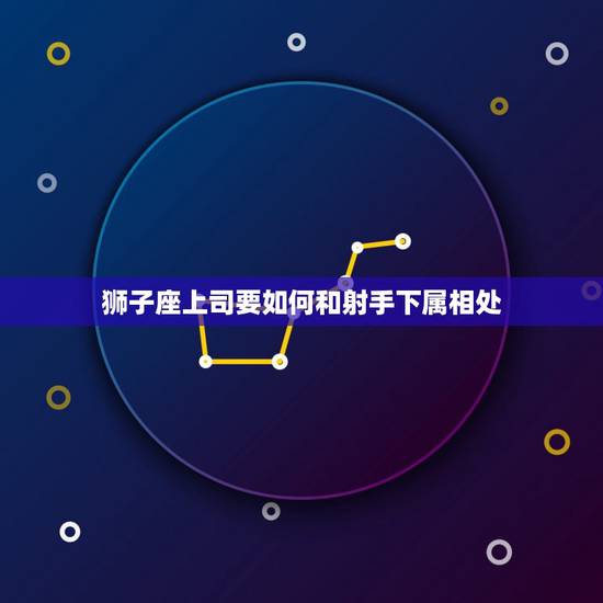 狮子座上司要如何和射手下属相处,狮子座(男)如何才能跟射手座(女)和睦 狮子座上司要如何和射手下属相处,狮子座(男)如何才能跟射手座(女)和睦