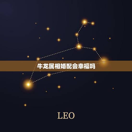 牛龙属相婚配会幸福吗,龙配牛的婚姻怎么样 牛龙属相婚配会幸福吗,龙配牛的婚姻怎么样