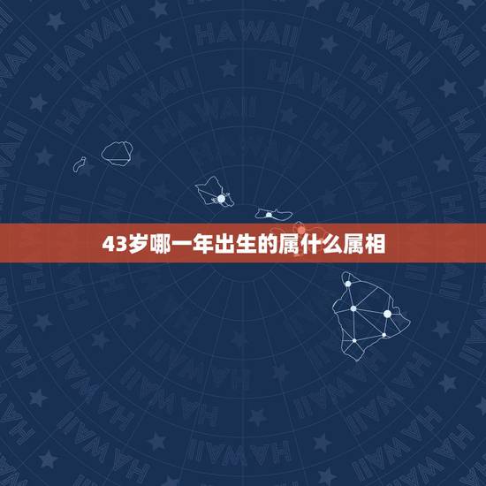 43岁哪一年出生的属什么属相，43年的属什么生肖