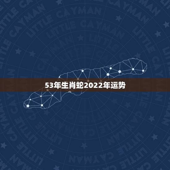 53年生肖蛇2022年运势,77年属蛇在2022年怎么样 53年生肖蛇2022年运势,77年属蛇在2022年怎么样