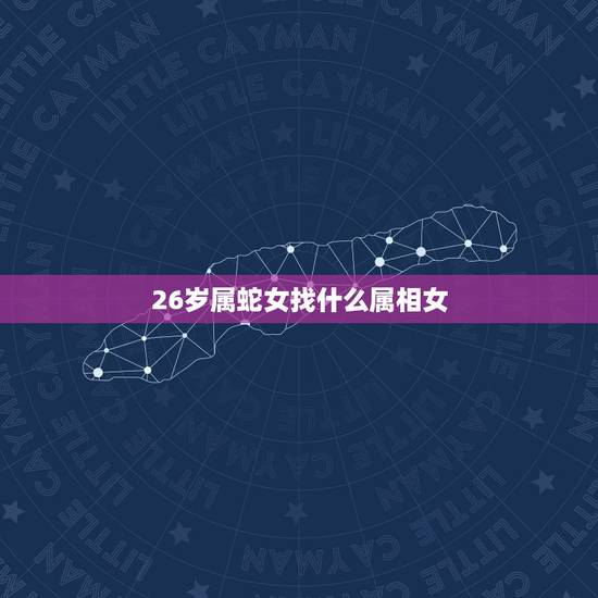 26岁属蛇女找什么属相女，男的属蛇找什么属相的女的属相合适呀