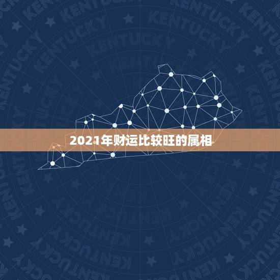 2021年财运比较旺的属相，2021财运最好的五大生肖