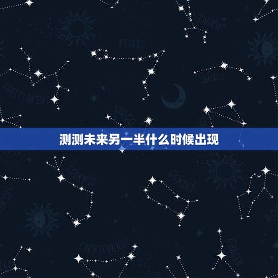 测测未来另一半什么时候出现，测试你的另一半什么时候出现，测试你的真爱何
