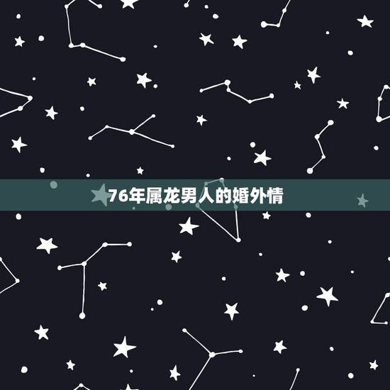 76年属龙男人的婚外情，属龙男人对老婆好吗