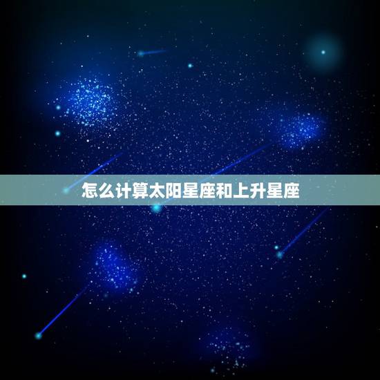 怎么计算太阳星座和上升星座 测试自己的上升星座 怎么计算太阳星座和上升星座 测试自己的上升星座