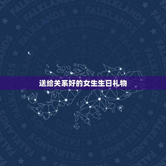 送给关系好的女生生日礼物，送女生生日礼物什么好