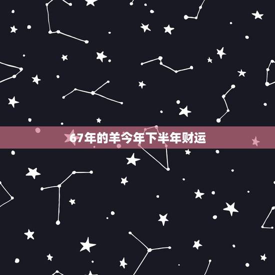 67年的羊今年下半年财运,67年属羊女54岁后命运 67年的羊今年下半年财运,67年属羊女54岁后命运