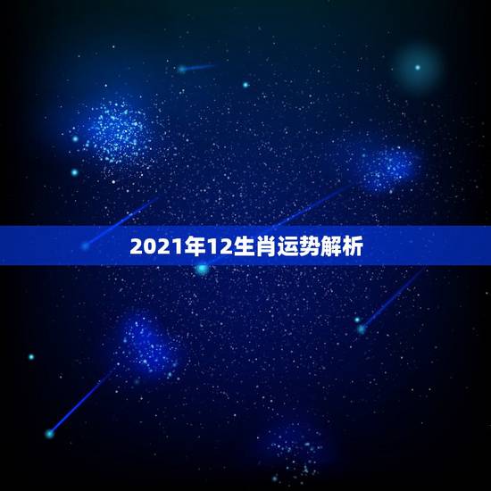 2021年12生肖运势解析,牛年运势2021年运势12生肖 2021年12生肖运势解析,牛年运势2021年运势12生肖