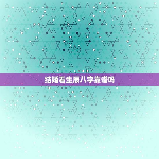 结婚看生辰八字靠谱吗,当今社会谈恋爱 结婚 还有人看生辰八字吗 结婚看生辰八字靠谱吗,当今社会谈恋爱 结婚 还有人看生辰八字吗