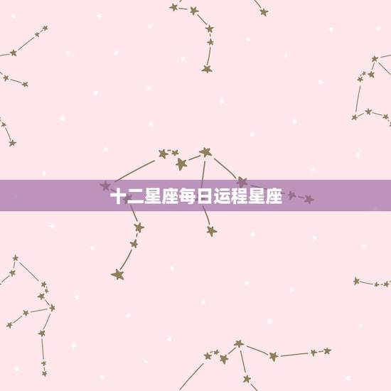 十二星座每日运程星座,12星座今年运气 十二星座每日运程星座,12星座今年运气