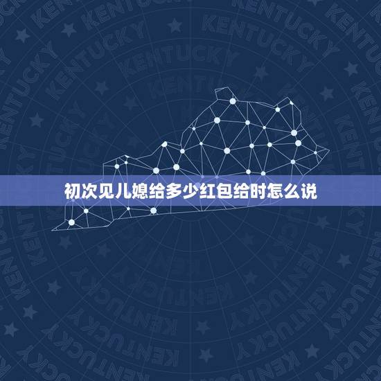 初次见儿媳给多少红包给时怎么说，见儿子女朋友应给多大红包