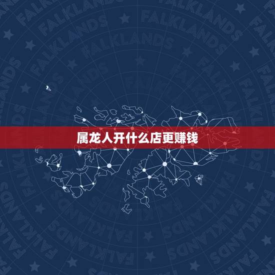 属龙人开什么店更赚钱，属龙2022 年有两喜