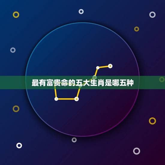 最有富贵命的五大生肖是哪五种,十二生肖中哪个生肖的命最好? 最有富贵命的五大生肖是哪五种,十二生肖中哪个生肖的命最好?
