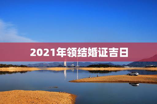2021年领结婚证吉日,93年和97年婚姻2021年3月11号领结婚证 2021年领结婚证吉日,93年和97年婚姻2021年3月11号领结婚证