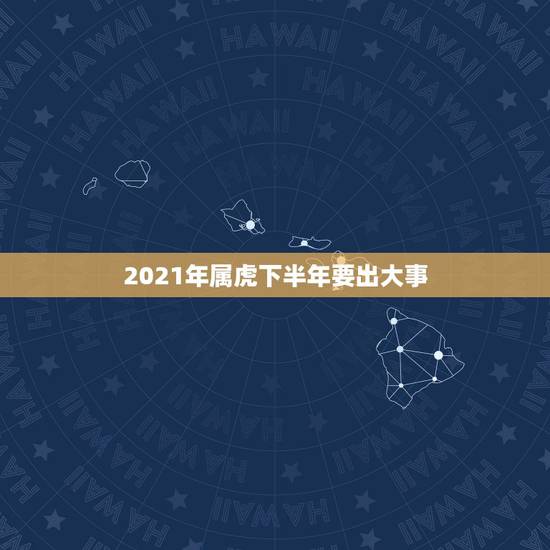 2021年属虎下半年要出大事，属虎的人在2021年正月好久出车拉货日子