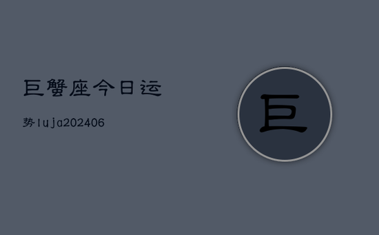 巨蟹座今日运势luja(20240605) 巨蟹座今日运势luja(20240605)