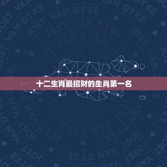 十二生肖最招财的生肖第一名，十二生肖中旺财的生肖是什么