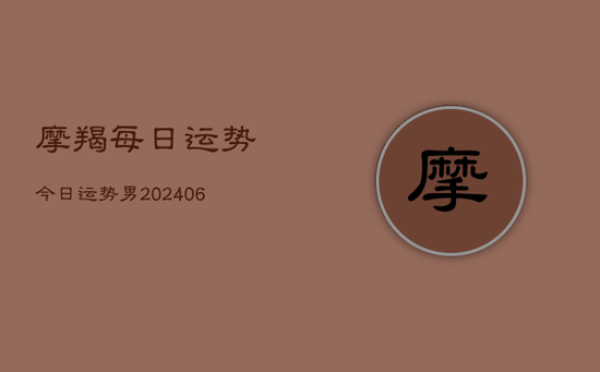 摩羯每日运势今日运势男(20240605) 摩羯每日运势今日运势男(20240605)