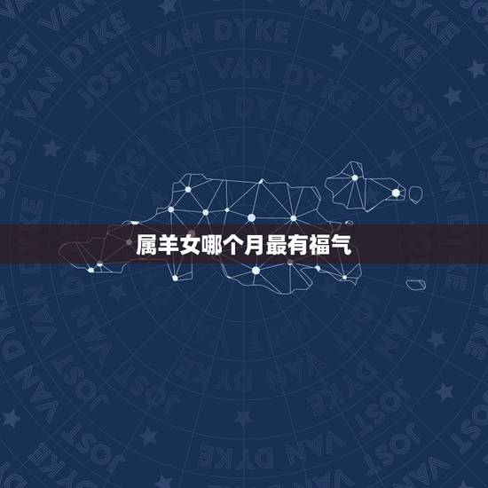 属羊女哪个月最有福气,几月出生的女人最克夫 属羊女哪个月最有福气,几月出生的女人最克夫