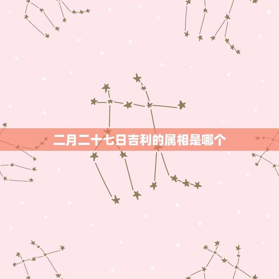 二月二十七日吉利的属相是哪个,二月二十七日出生属什么星座 二月二十七日吉利的属相是哪个,二月二十七日出生属什么星座